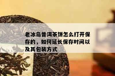 老冰岛普洱茶饼怎么打开保存的，如何延长保存时间以及其包装方式