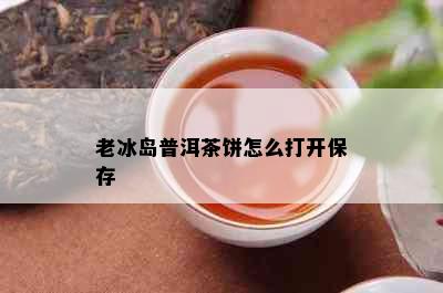 老冰岛普洱茶饼怎么打开保存