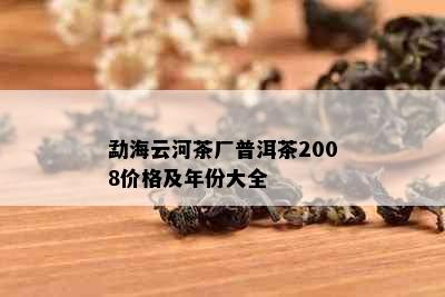 勐海云河茶厂普洱茶2008价格及年份大全