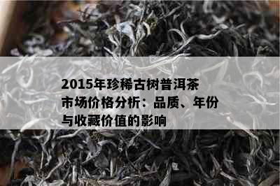 2015年珍稀古树普洱茶市场价格分析：品质、年份与收藏价值的影响