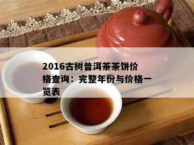 2016古树普洱茶茶饼价格查询：完整年份与价格一览表