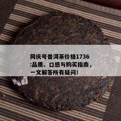 同庆号普洱茶价格1736:品质、口感与购买指南，一文解答所有疑问！