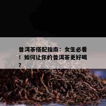 普洱茶搭配指南：女生必看！如何让你的普洱茶更好喝？