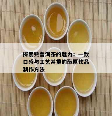 探索熟普洱茶的魅力：一款口感与工艺并重的醇厚饮品制作方法