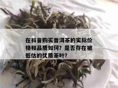 在抖音购买普洱茶的实际价格和品质如何？是否存在被低估的优质茶叶？