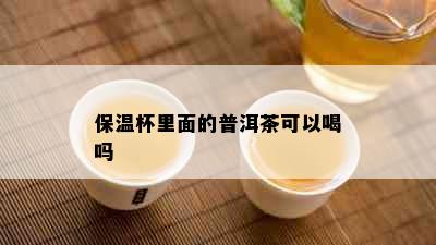 保温杯里面的普洱茶可以喝吗