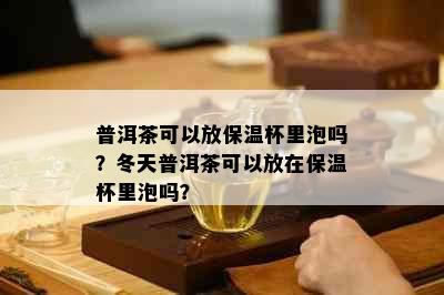 普洱茶可以放保温杯里泡吗？冬天普洱茶可以放在保温杯里泡吗？