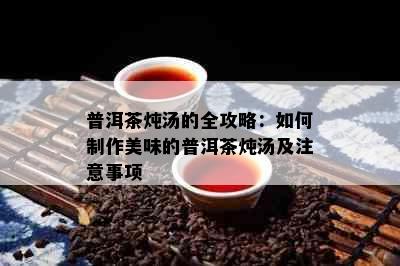 普洱茶炖汤的全攻略：如何制作美味的普洱茶炖汤及注意事项