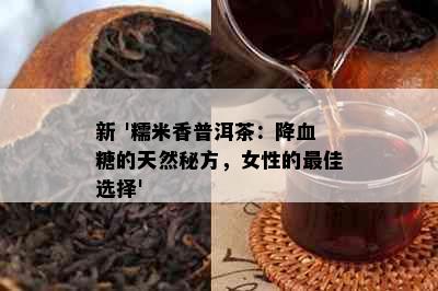 新 '糯米香普洱茶：降血糖的天然秘方，女性的更佳选择'