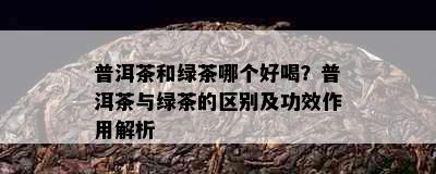 普洱茶和绿茶哪个好喝？普洱茶与绿茶的区别及功效作用解析