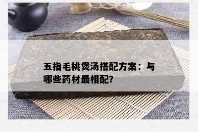 五指毛桃煲汤搭配方案：与哪些材最相配？