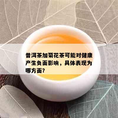 普洱茶加菊花茶可能对健康产生负面影响，具体表现为哪方面？