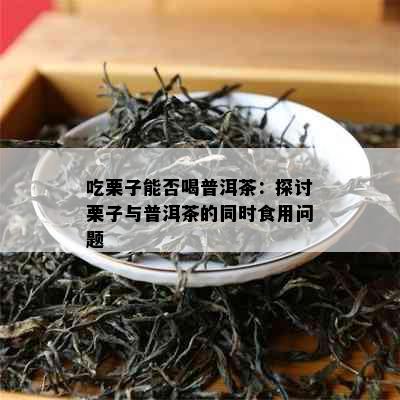 吃栗子能否喝普洱茶：探讨栗子与普洱茶的同时食用问题