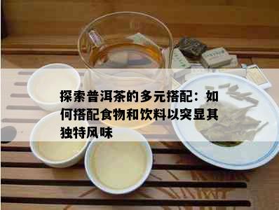 探索普洱茶的多元搭配：如何搭配食物和饮料以突显其独特风味