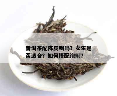 普洱茶配陈皮喝吗？女生是否适合？如何搭配泡制？