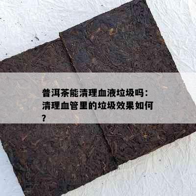 普洱茶能清理血液垃圾吗：清理血管里的垃圾效果如何？