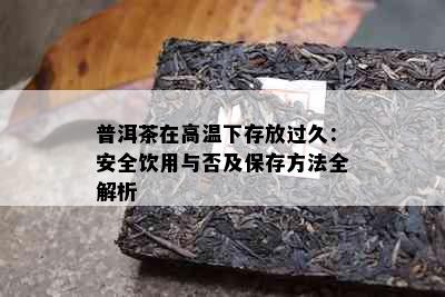 普洱茶在高温下存放过久：安全饮用与否及保存方法全解析