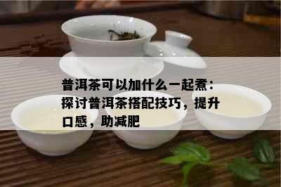 普洱茶可以加什么一起煮：探讨普洱茶搭配技巧，提升口感，助减肥