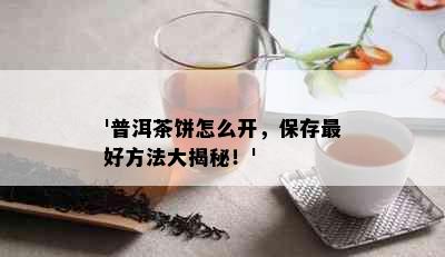 '普洱茶饼怎么开，保存更好方法大揭秘！'