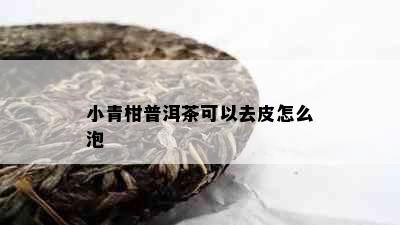 小青柑普洱茶可以去皮怎么泡