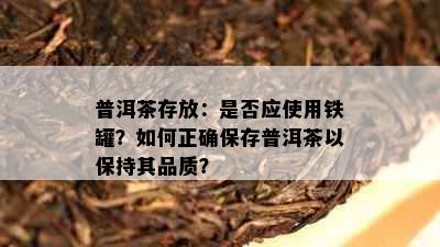 普洱茶存放：是否应使用铁罐？如何正确保存普洱茶以保持其品质？