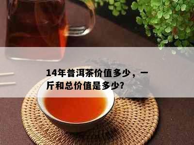 14年普洱茶价值多少，一斤和总价值是多少？