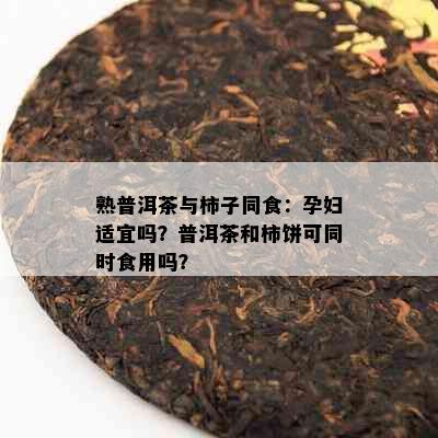 熟普洱茶与柿子同食：孕妇适宜吗？普洱茶和柿饼可同时食用吗？