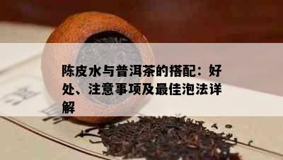 陈皮水与普洱茶的搭配：好处、注意事项及更佳泡法详解