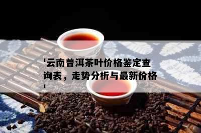 '云南普洱茶叶价格鉴定查询表，走势分析与最新价格'