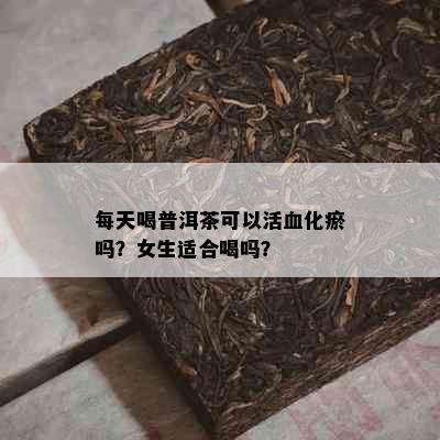 每天喝普洱茶可以活血化瘀吗？女生适合喝吗？