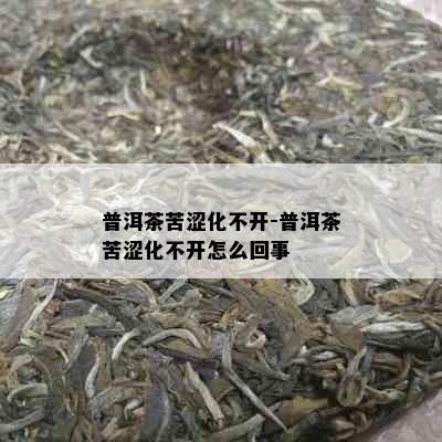 普洱茶苦涩化不开-普洱茶苦涩化不开怎么回事