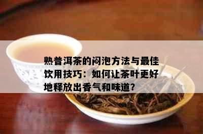 熟普洱茶的闷泡方法与更佳饮用技巧：如何让茶叶更好地释放出香气和味道？