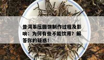 普洱茶压圆饼制作过程及影响：为何有些不能饮用？解答你的疑惑！