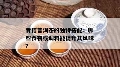 青桔普洱茶的独特搭配：哪些食物或调料能提升其风味？