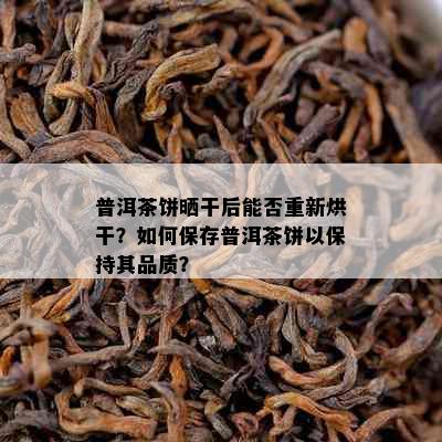 普洱茶饼晒干后能否重新烘干？如何保存普洱茶饼以保持其品质？