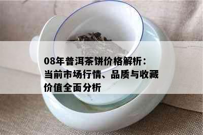 08年普洱茶饼价格解析：当前市场行情、品质与收藏价值全面分析