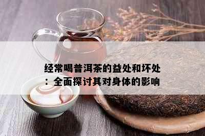 经常喝普洱茶的益处和坏处：全面探讨其对身体的影响