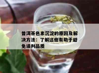 普洱茶色素沉淀的原因及解决方法：了解这些有助于避免误判品质