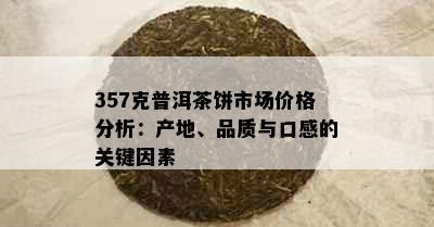 357克普洱茶饼市场价格分析：产地、品质与口感的关键因素