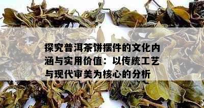 探究普洱茶饼摆件的文化内涵与实用价值：以传统工艺与现代审美为核心的分析