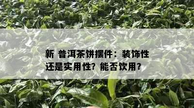 新 普洱茶饼摆件：装饰性还是实用性？能否饮用？