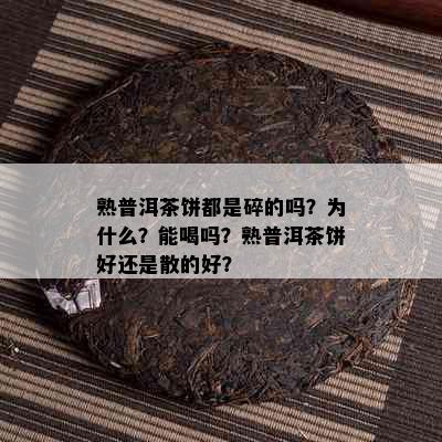 熟普洱茶饼都是碎的吗？为什么？能喝吗？熟普洱茶饼好还是散的好？