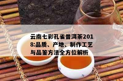 云南七彩孔雀普洱茶2018:品质、产地、制作工艺与品鉴方法全方位解析