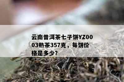 云南普洱茶七子饼YZ0003熟茶357克，每饼价格是多少？