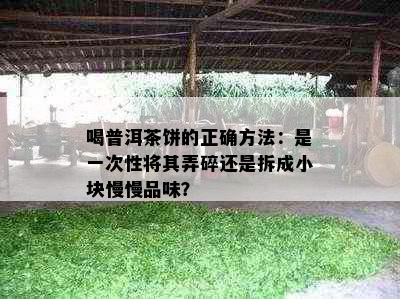 喝普洱茶饼的正确方法：是一次性将其弄碎还是拆成小块慢慢品味？