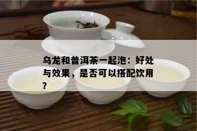 乌龙和普洱茶一起泡：好处与效果，是否可以搭配饮用？