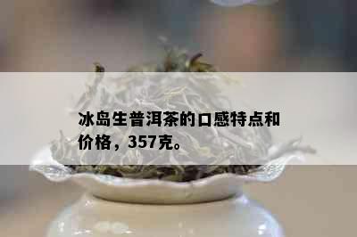 冰岛生普洱茶的口感特点和价格，357克。