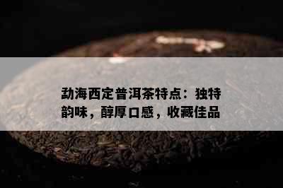 勐海西定普洱茶特点：独特韵味，醇厚口感，收藏佳品