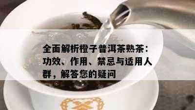 全面解析橙子普洱茶熟茶：功效、作用、禁忌与适用人群，解答您的疑问