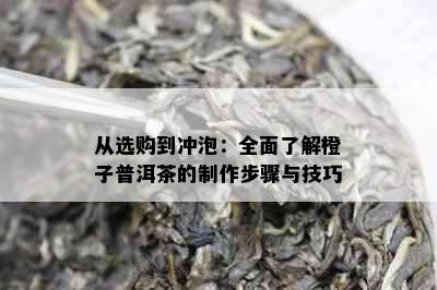 从选购到冲泡：全面了解橙子普洱茶的制作步骤与技巧